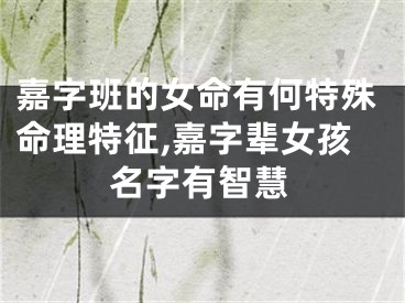 嘉字班的女命有何特殊命理特征,嘉字辈女孩名字有智慧