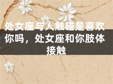 处女座与人触碰是喜欢你吗，处女座和你肢体接触