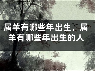 属羊有哪些年出生，属羊有哪些年出生的人