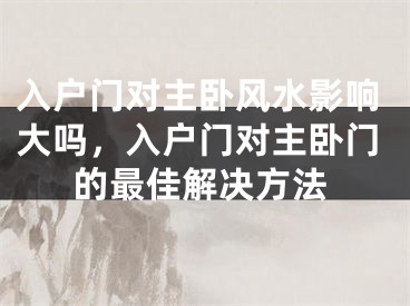 入户门对主卧风水影响大吗，入户门对主卧门的最佳解决方法