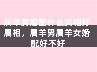 属羊男婚配什么属相好属相，属羊男属羊女婚配好不好
