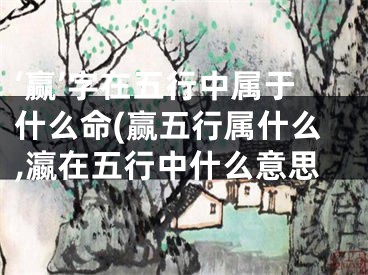 ‘赢’字在五行中属于什么命(赢五行属什么,瀛在五行中什么意思