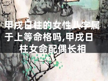 甲戌日柱的女性八字属于上等命格吗,甲戌日柱女命配偶长相