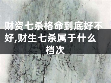 财资七杀格命到底好不好,财生七杀属于什么档次