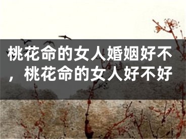 桃花命的女人婚姻好不，桃花命的女人好不好
