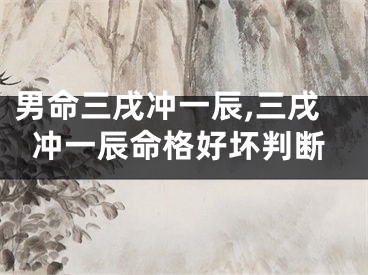 男命三戌冲一辰,三戌冲一辰命格好坏判断
