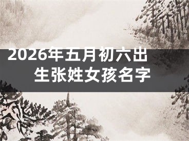 2026年五月初六出生张姓女孩名字
