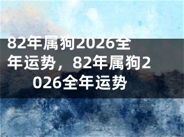 82年属狗2026全年运势，82年属狗2026全年运势