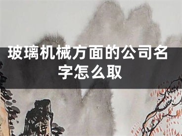 玻璃机械方面的公司名字怎么取