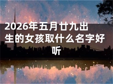 2026年五月廿九出生的女孩取什么名字好听