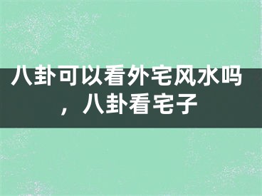八卦可以看外宅风水吗，八卦看宅子