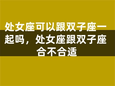处女座可以跟双子座一起吗，处女座跟双子座合不合适