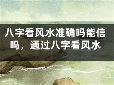 八字看风水准确吗能信吗，通过八字看风水