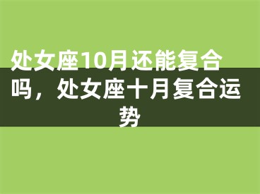 处女座10月还能复合吗，处女座十月复合运势