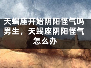 天蝎座开始阴阳怪气吗男生，天蝎座阴阳怪气怎么办