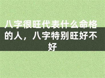 八字很旺代表什么命格的人,八字特别旺好不好
