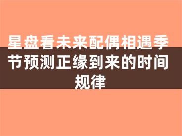 星盘看未来配偶相遇季节预测正缘到来的时间规律