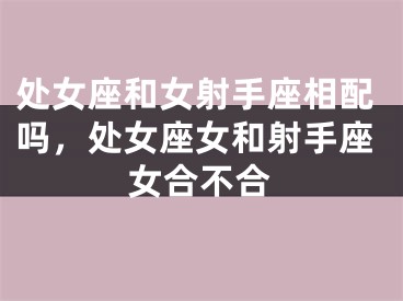 处女座和女射手座相配吗，处女座女和射手座女合不合