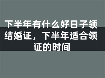 下半年有什么好日子领结婚证，下半年适合领证的时间