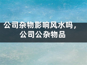公司杂物影响风水吗，公司公杂物品