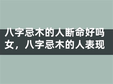 八字忌木的人断命好吗女，八字忌木的人表现