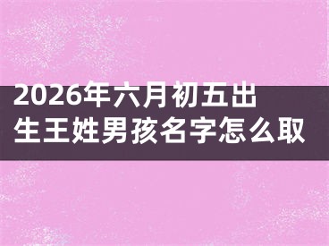 2026年六月初五出生王姓男孩名字怎么取