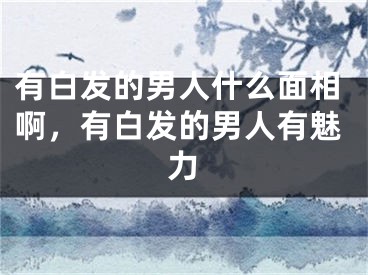 有白发的男人什么面相啊，有白发的男人有魅力