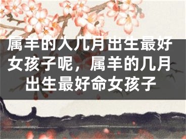 属羊的人几月出生最好女孩子呢，属羊的几月出生最好命女孩子