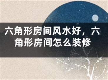 六角形房间风水好,六角形房间怎么装修