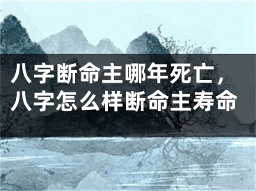 八字断命主哪年死亡，八字怎么样断命主寿命