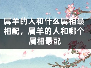 属羊的人和什么属相最相配，属羊的人和哪个属相最配