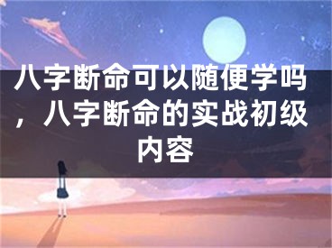 八字断命可以随便学吗，八字断命的实战初级内容