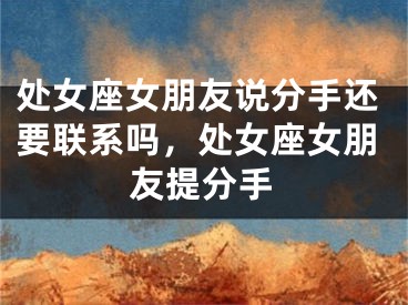 处女座女朋友说分手还要联系吗,处女座女朋友提分手