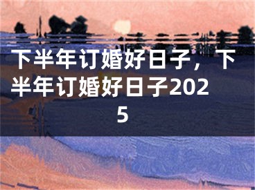 下半年订婚好日子，下半年订婚好日子2025