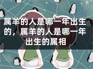 属羊的人是哪一年出生的，属羊的人是哪一年出生的属相
