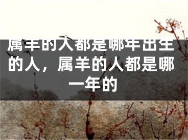 属羊的人都是哪年出生的人，属羊的人都是哪一年的