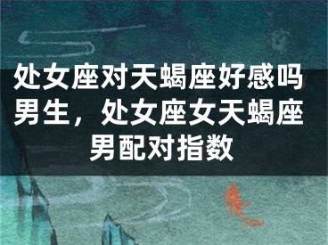 处女座对天蝎座好感吗男生，处女座女天蝎座男配对指数
