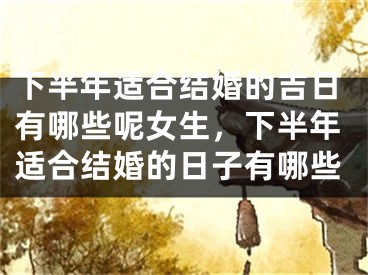 下半年适合结婚的吉日有哪些呢女生，下半年适合结婚的日子有哪些