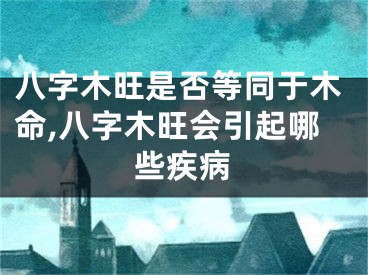 八字木旺是否等同于木命,八字木旺会引起哪些疾病