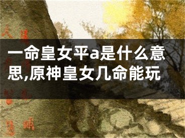 一命皇女平a是什么意思,原神皇女几命能玩