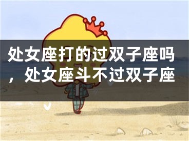 处女座打的过双子座吗，处女座斗不过双子座
