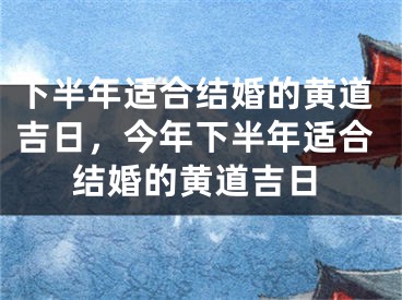 下半年适合结婚的黄道吉日，今年下半年适合结婚的黄道吉日