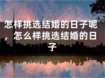 怎样挑选结婚的日子呢，怎么样挑选结婚的日子