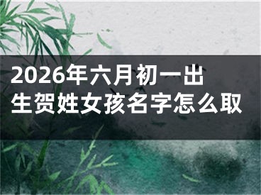 2026年六月初一出生贺姓女孩名字怎么取