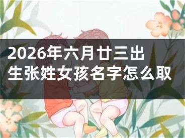 2026年六月廿三出生张姓女孩名字怎么取
