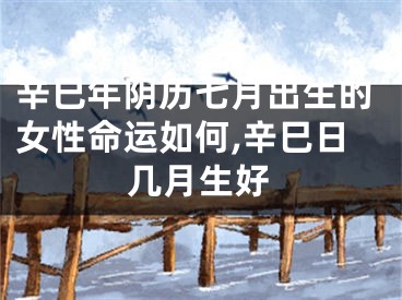 辛巳年阴历七月出生的女性命运如何,辛巳日几月生好