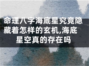 命理八字海底星究竟隐藏着怎样的玄机,海底星空真的存在吗
