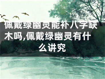 佩戴绿幽灵能补八字缺木吗,佩戴绿幽灵有什么讲究