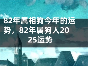 82年属相狗今年的运势，82年属狗人2025运势