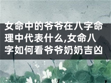女命中的爷爷在八字命理中代表什么,女命八字如何看爷爷奶奶吉凶